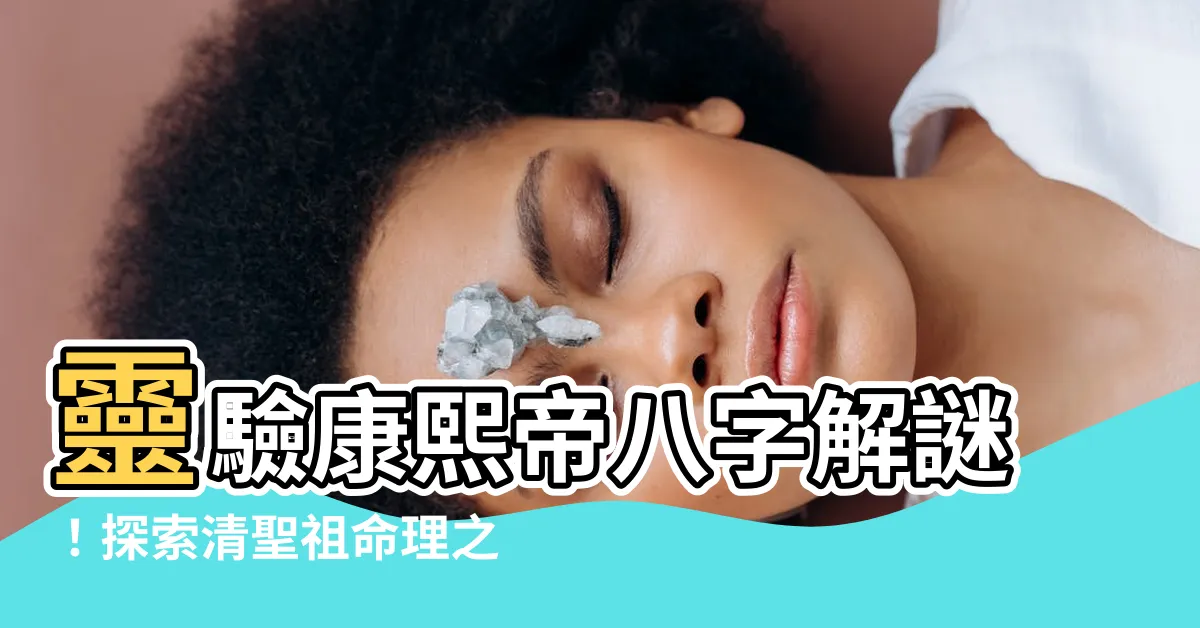 【康熙八字】靈驗康熙帝八字解謎！探索清聖祖命理之奧秘！