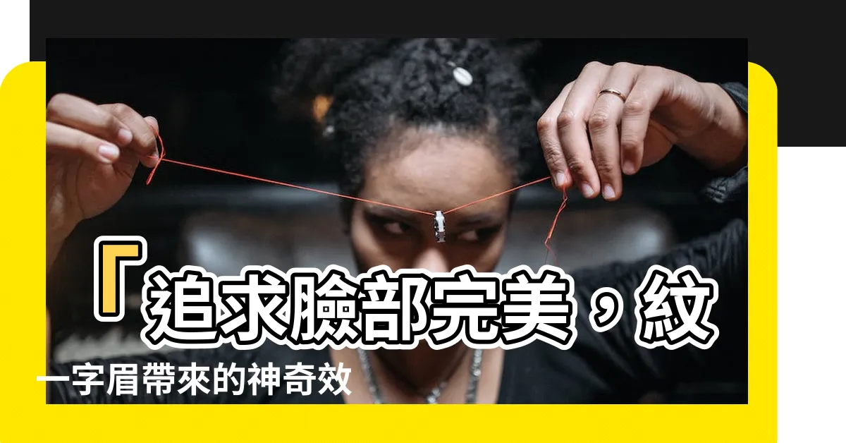 【一字眉】「追求臉部完美，紋一字眉帶來的神奇效果」