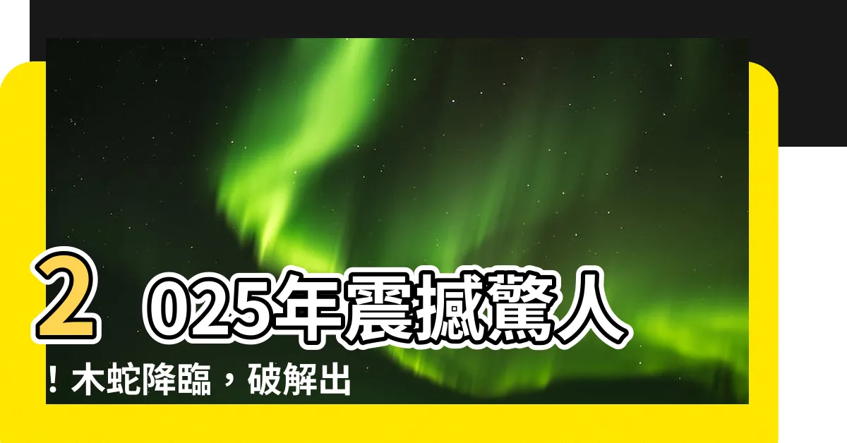 【2025木蛇】2025年震撼驚人！木蛇降臨，破解出生月份最佳秘密！