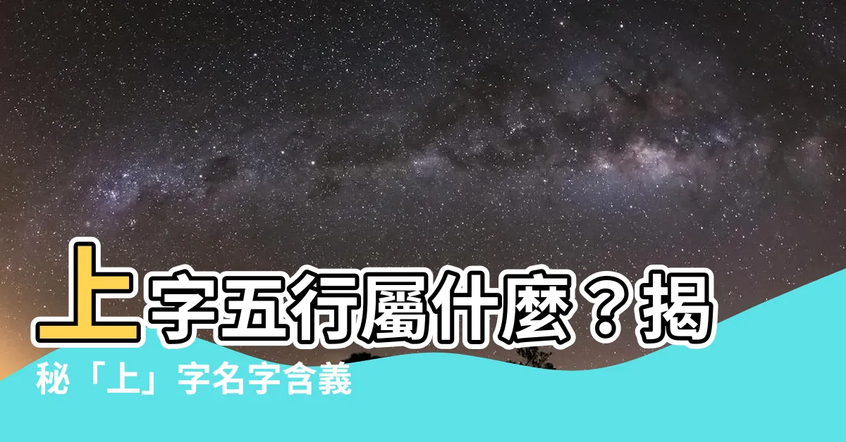 【上 五行】上字五行屬什麼？揭秘「上」字名字含義與寓意！