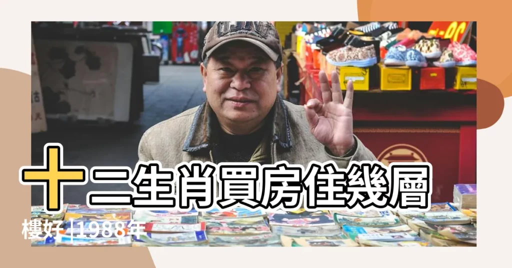 十二生肖買房住幾層樓好 |1988年12月18出生買房子幾樓好 |解密風水樓層禁忌 |【1988年12月18出生買房子幾樓好】