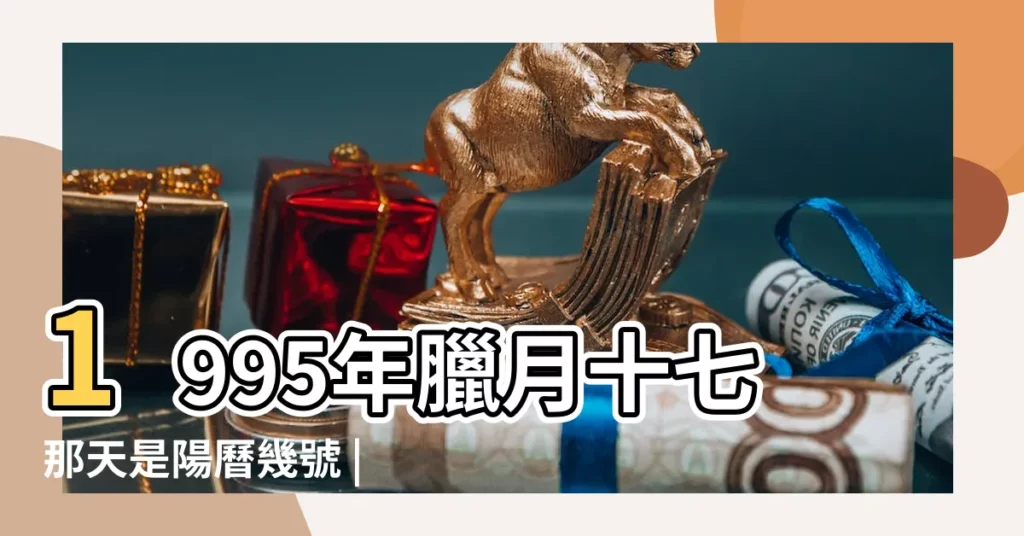 1995年臘月十七那天是陽曆幾號 |日曆月曆年曆 |1995年農曆國曆對照表 |【1995臘月17】