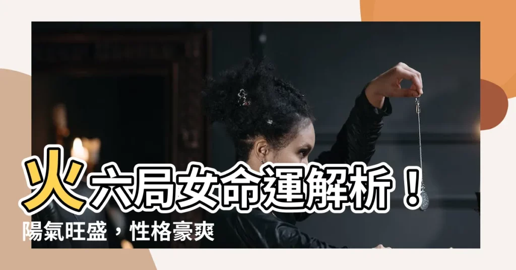 【火六局女】火六局女命運解析！陽氣旺盛，性格豪爽奔放