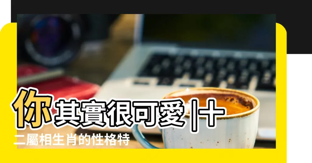 你其實很可愛 |十二屬相生肖的性格特點和交友喜好 |拆解12生肖討人歡喜的潛在原因屬羊人緣好 |【人最喜歡東西是什麼生肖】