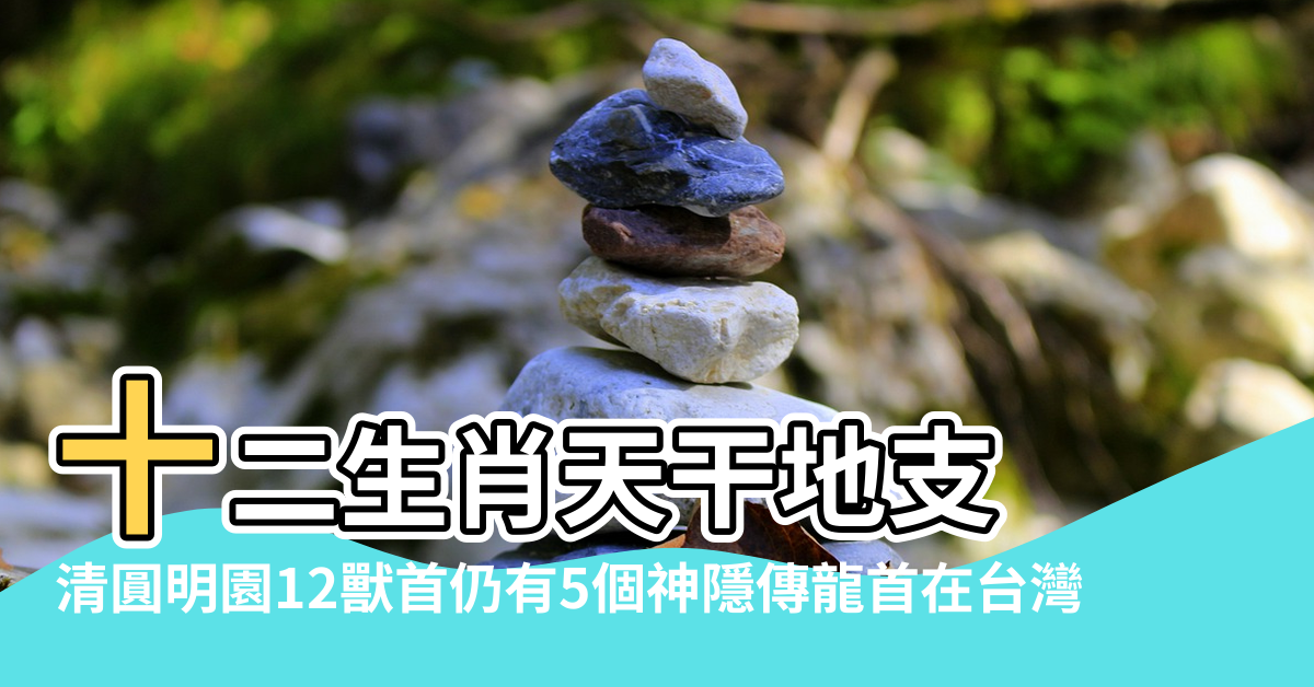 【十二生肖獸首風水意義】十二生肖天干地支 |清圓明園12獸首仍有5個神隱傳龍首在台灣 |太極八卦陣B03 |