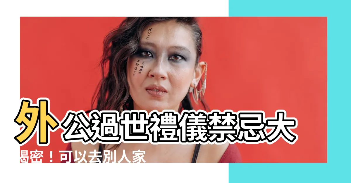 【外公過世可以去別人家嗎】外公過世禮儀禁忌大揭密！可以去別人家嗎？