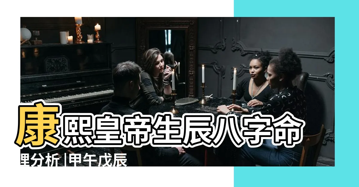 【康熙 八字】康熙皇帝生辰八字命理分析 |甲午戊辰戊申丁巳 |原創康熙帝八字命理解析 |