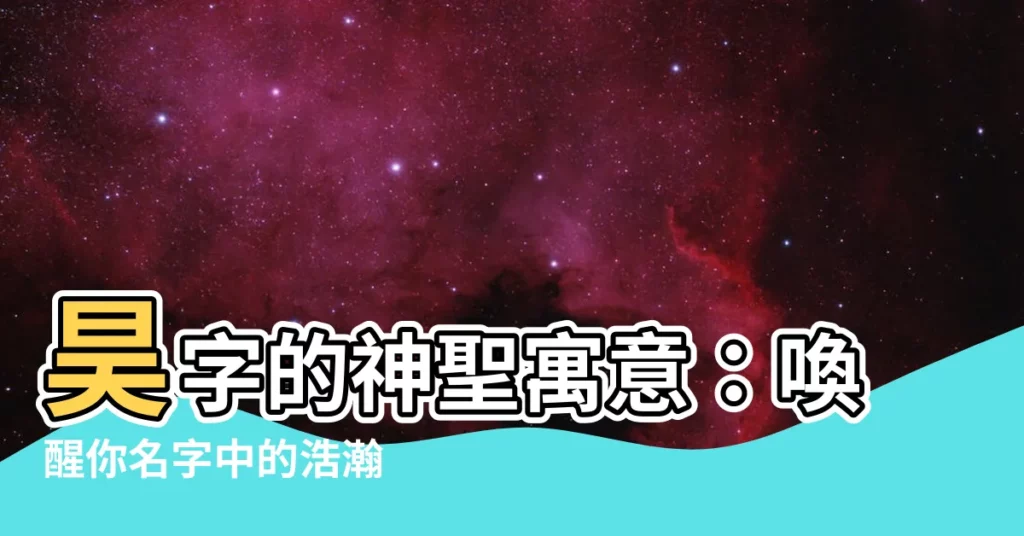 【昊的意思名字】昊字的神聖寓意：喚醒你名字中的浩瀚