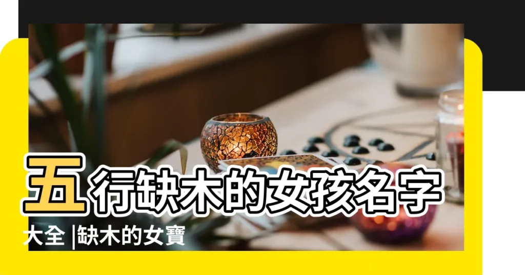 五行缺木的女孩名字大全 |缺木的女寶寶取什麼名字好聽 |五行缺木取名大全 |【取名字大全缺木】