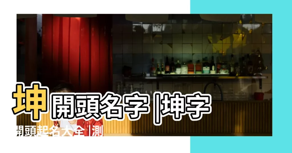 坤開頭名字 |坤字開頭起名大全 |測名字免費 |【帶坤的男孩名字評分】