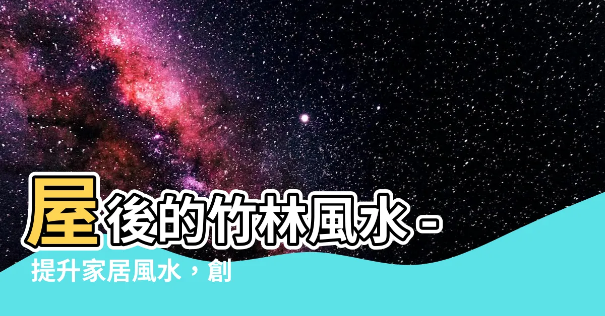 【竹林 風水】屋後的竹林風水 - 提升家居風水，創造富足與平安的秘訣！