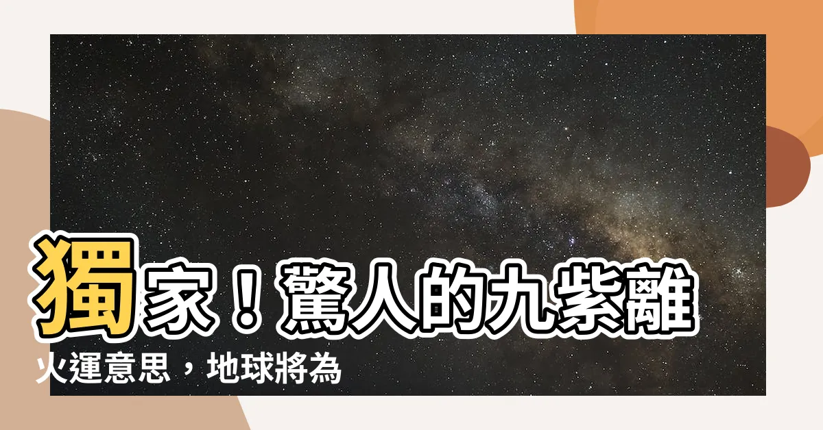 【九紫離火運意思】獨家！驚人的九紫離火運意思，地球將為此震動！