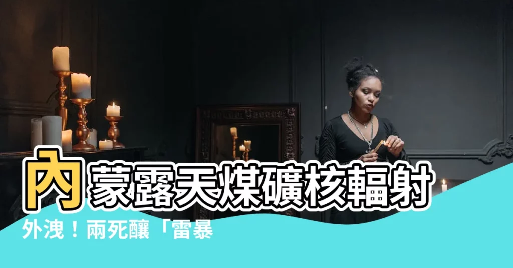 【內蒙 核輻射】內蒙露天煤礦核輻射外洩!兩死釀「雷暴哮喘」恐慌