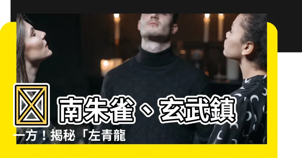 【南朱雀 北玄武】🐉 南朱雀、玄武鎮一方！揭秘「左青龍，右白虎」的歷史典故！