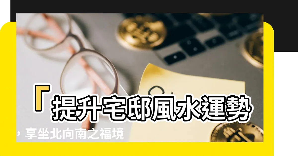 【坐北向南風水】「提升宅邸風水運勢，享坐北向南之福境」