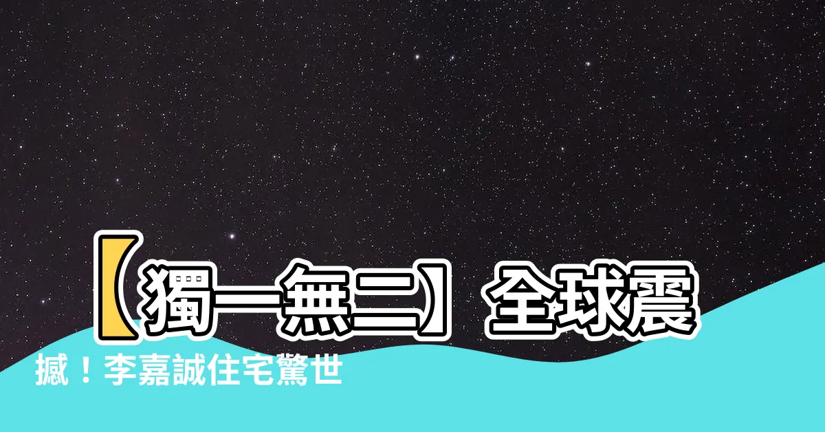 【李嘉誠住宅】【獨一無二】全球震撼！李嘉誠住宅驚世亮相，挑戰宇宙極限！