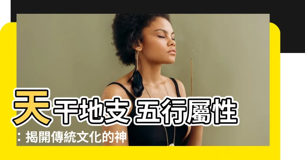 【天干地支 五行屬性】天干地支 五行屬性：揭開傳統文化的神秘面紗