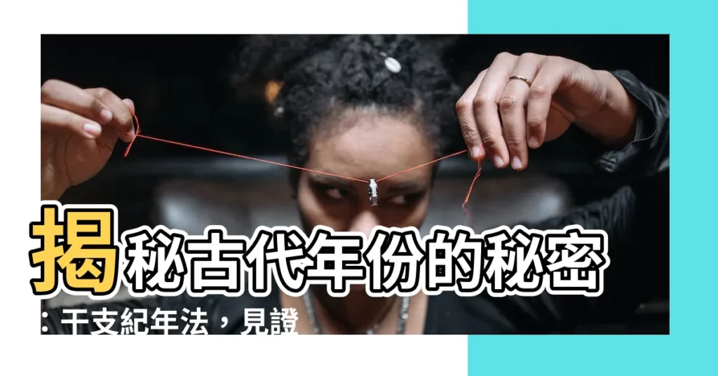 【古代年份】揭秘古代年份的秘密：干支紀年法，見證歷史長河