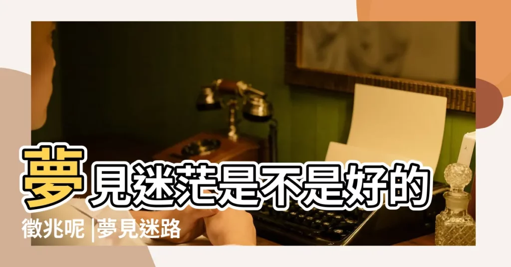 夢見迷茫是不是好的徵兆呢 |夢見迷路了是不是會覺得迷茫和害怕 |周公解夢夢到自己前途迷茫是什麼意思 |【周公解夢迷茫】