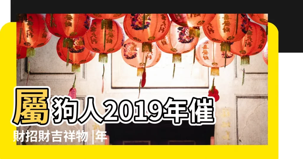 屬狗人2019年催財招財吉祥物 |年歲對照表 |2019年生肖運程屬狗篇 |【戍戌年生人2019】