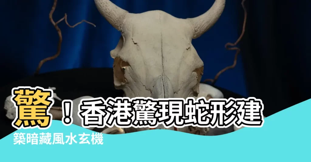 【香港蛇形建築】驚！香港驚現蛇形建築暗藏風水玄機