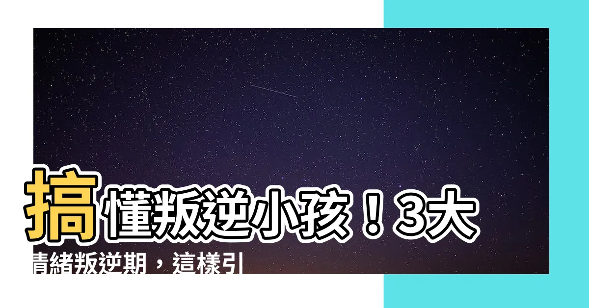 【叛逆小孩】搞懂叛逆小孩！3大情緒叛逆期，這樣引導最有效！