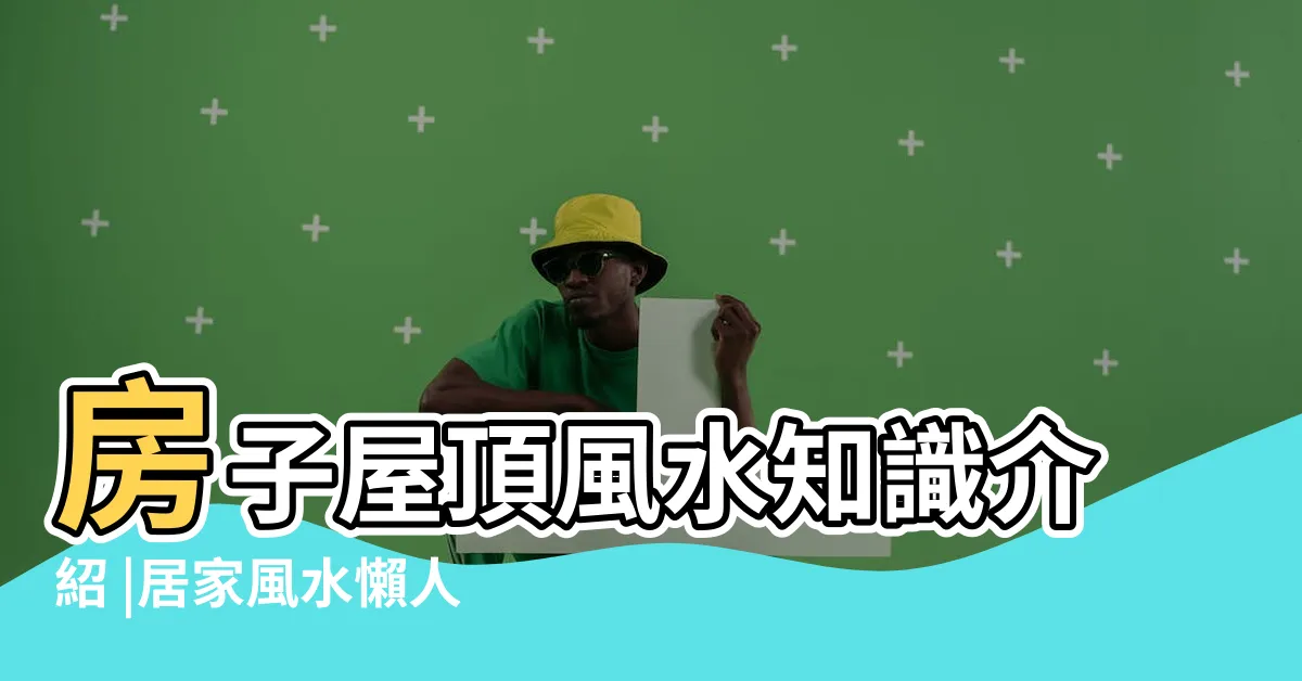 【風水看到屋頂】房子屋頂風水知識介紹 |居家風水懶人包 |風水禁忌有哪些 |