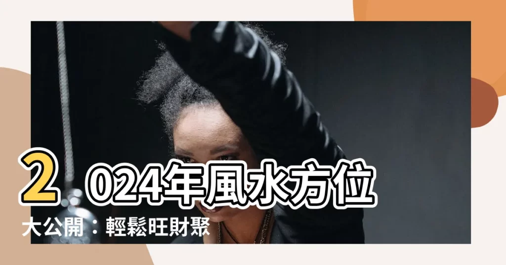 【2024 方位】2024年風水方位大公開：輕鬆旺財聚財，幸福一整年！