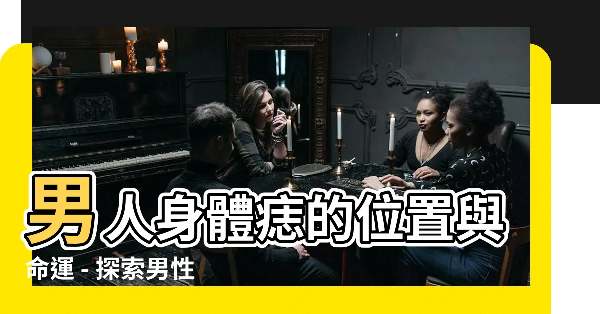 【痣的位置男身體】男人身體痣的位置與命運 - 探索男性身上痣的奧秘與吉凶