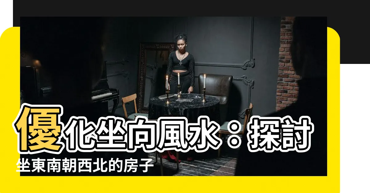 【坐東南朝西北怎麼看】優化坐向風水：探討坐東南朝西北的房子最佳佈局