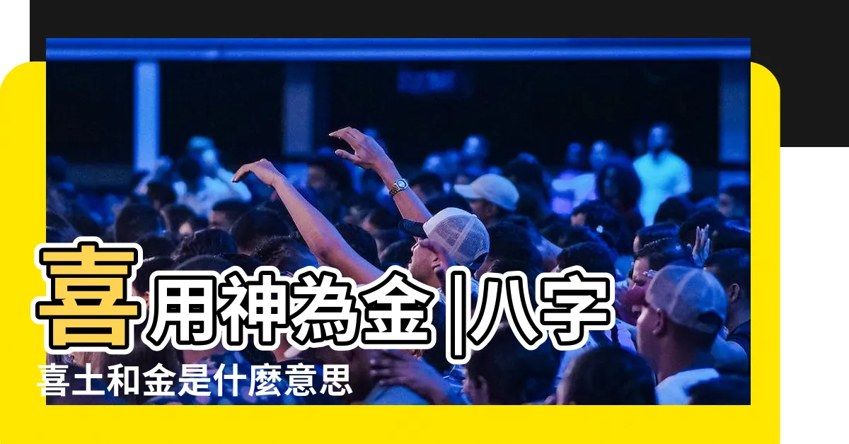 【喜金土】喜用神為金 |八字喜土和金是什麼意思 |金命喜土的人佩戴什麼好 |