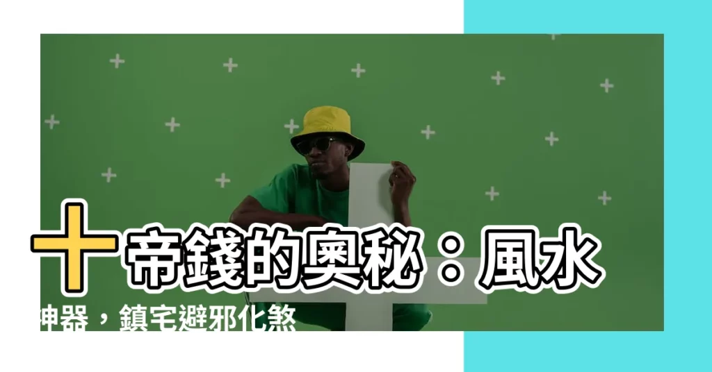 【十帝錢】十帝錢的奧秘：風水神器，鎮宅避邪化煞！