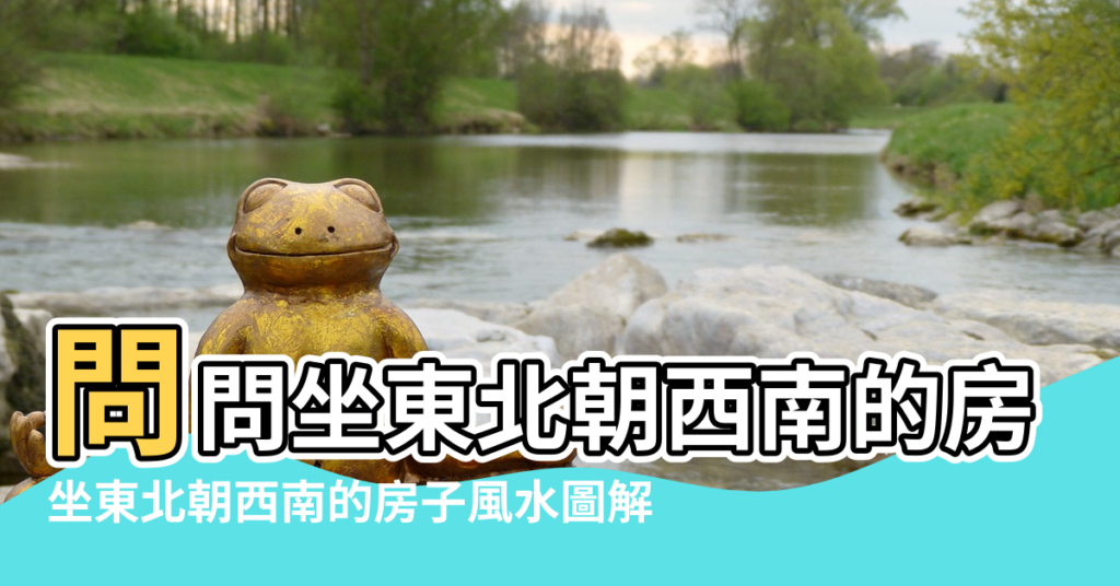 【坐東北朝西南的陰風水好不好】問問坐東北朝西南的房子風水怎麼樣 |坐東北朝西南的房子風水圖解 |東北朝向房子風水好嗎 |