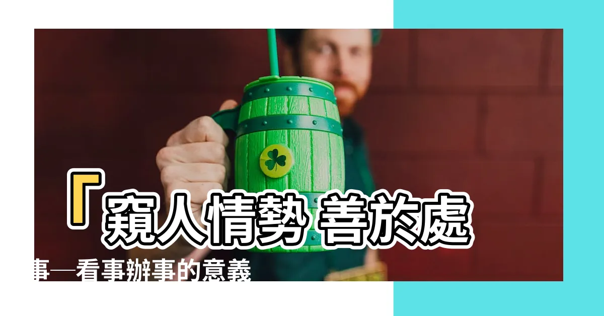 【看事辦事 意思】「窺人情勢 善於處事─看事辦事的意義」