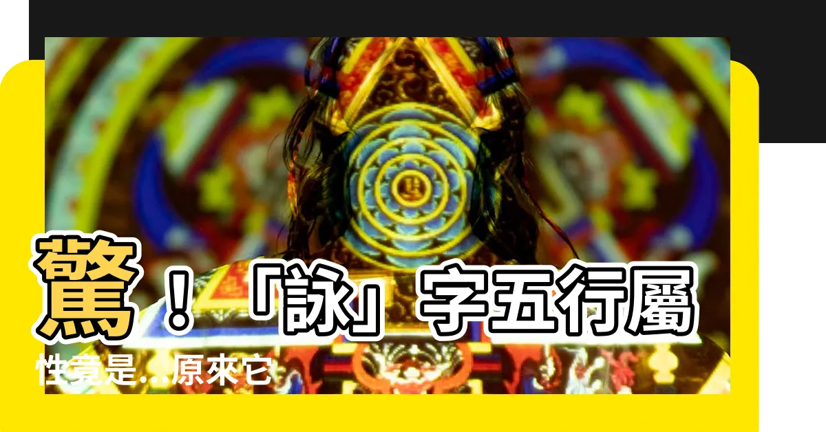 【詠五行屬性】驚！「詠」字五行屬性竟是...原來它能帶來好運？