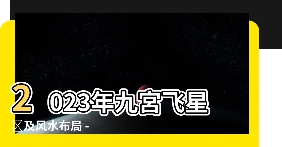 【2023年九宮飛星圖及風水佈局】2023年九宮飛星圖及風水佈局 - 打造幸運美好的空間