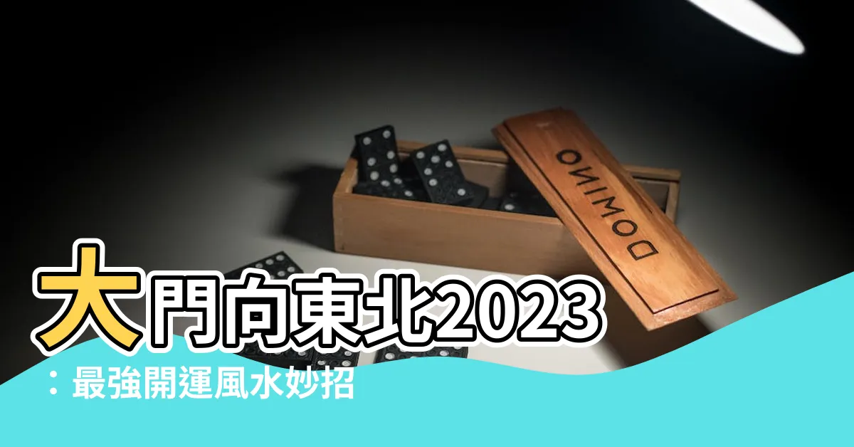 【大門向東北2023】大門向東北2023：最強開運風水妙招，財運亨通、人丁興旺