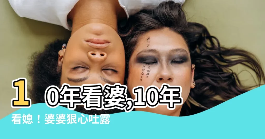 【十年看婆十年看媳】10年看婆,10年看媳！婆婆狠心吐露了媳婦不願承認的事