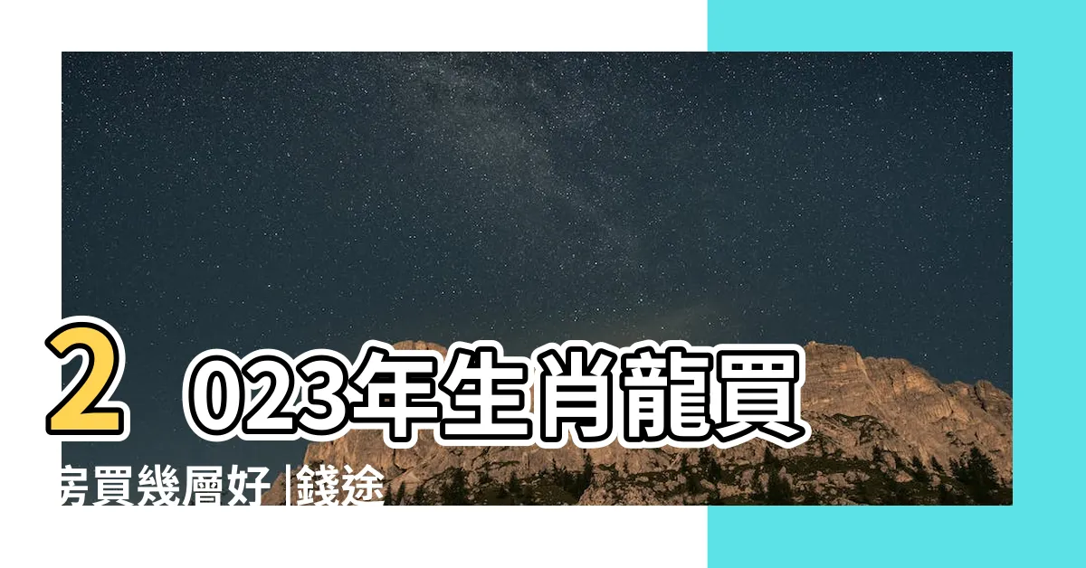 【2023屬龍買房】2023年生肖龍買房買幾層好 |錢途無限 |2023年屬龍人可以買房子嗎宜投資置產嗎 |