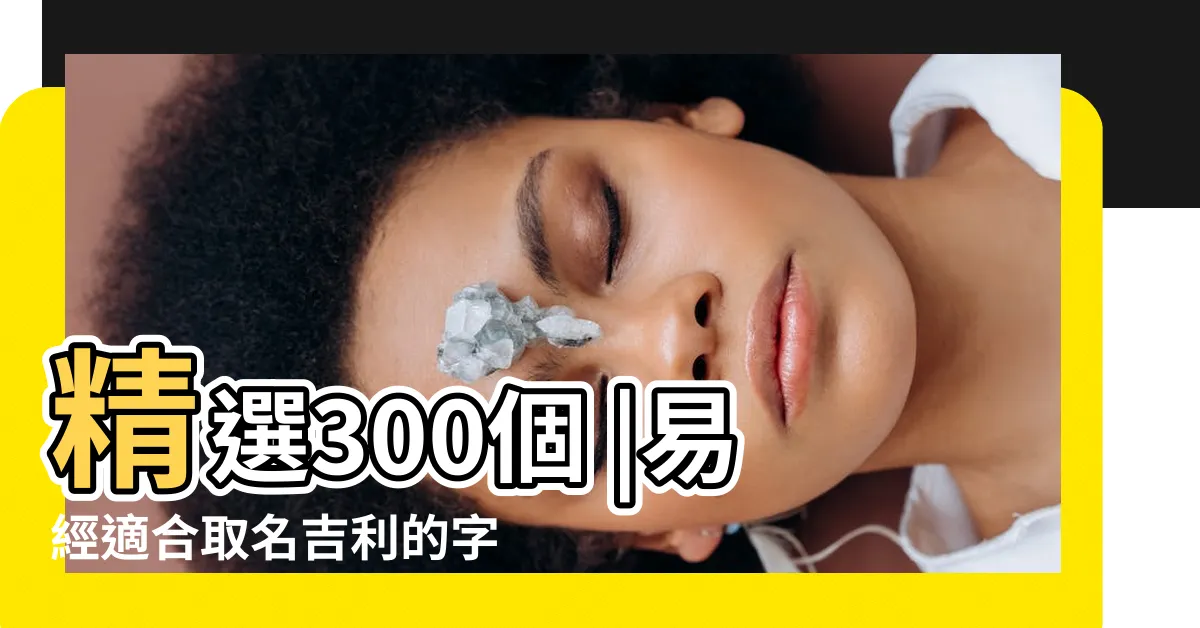 【吉利名字】精選300個 |易經適合取名吉利的字 |易經中最吉利的50個字 |