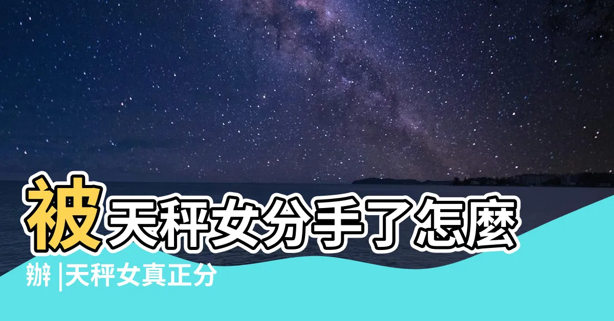 【天秤女想分手】被天秤女分手了怎麼辦 |天秤女真正分手的原因天秤女分手原因是什麼 |天秤女真正想分手的表現會怎樣 |