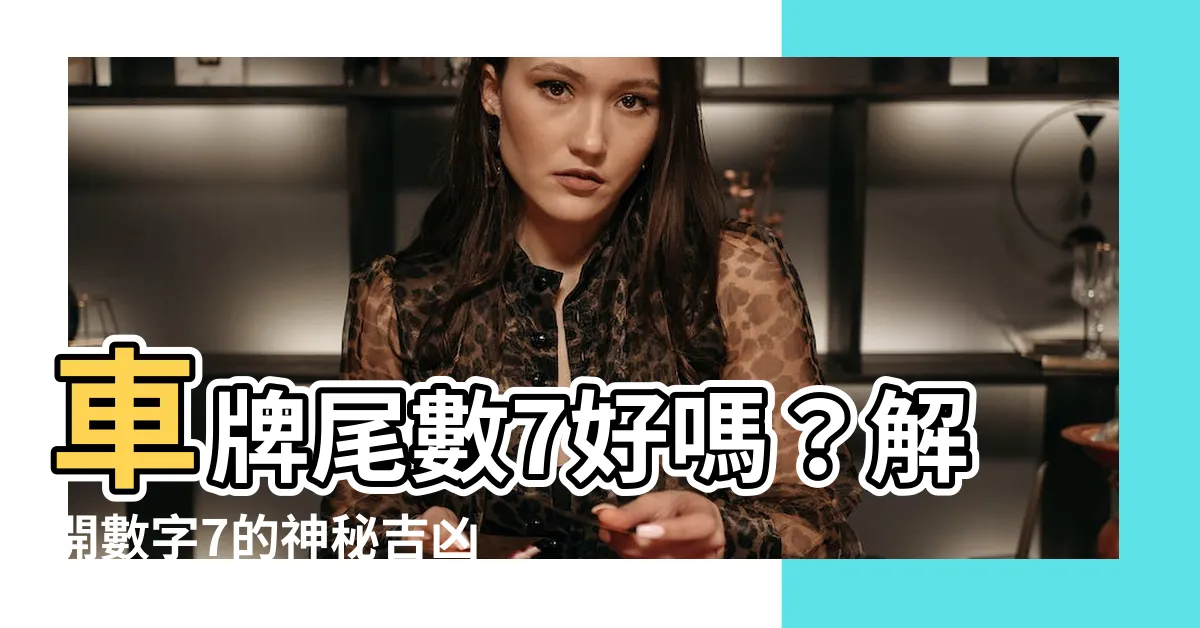 【車牌尾數7好嗎】車牌尾數7好嗎？解開數字7的神秘吉凶！