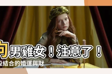 【狗男雞女】狗男雞女！注意了！這段結合的婚運與財運怎麼旺才好？