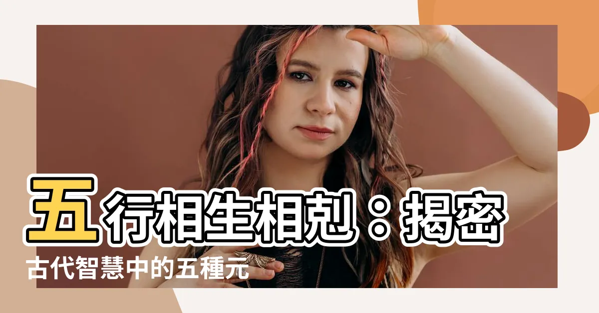 【五行關係】五行相生相剋：揭密古代智慧中的五種元素之秘