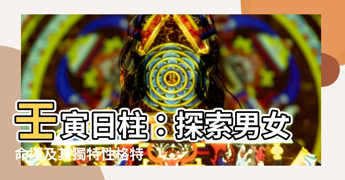 【壬寅日柱】壬寅日柱：探索男女命運及其獨特性格特徵