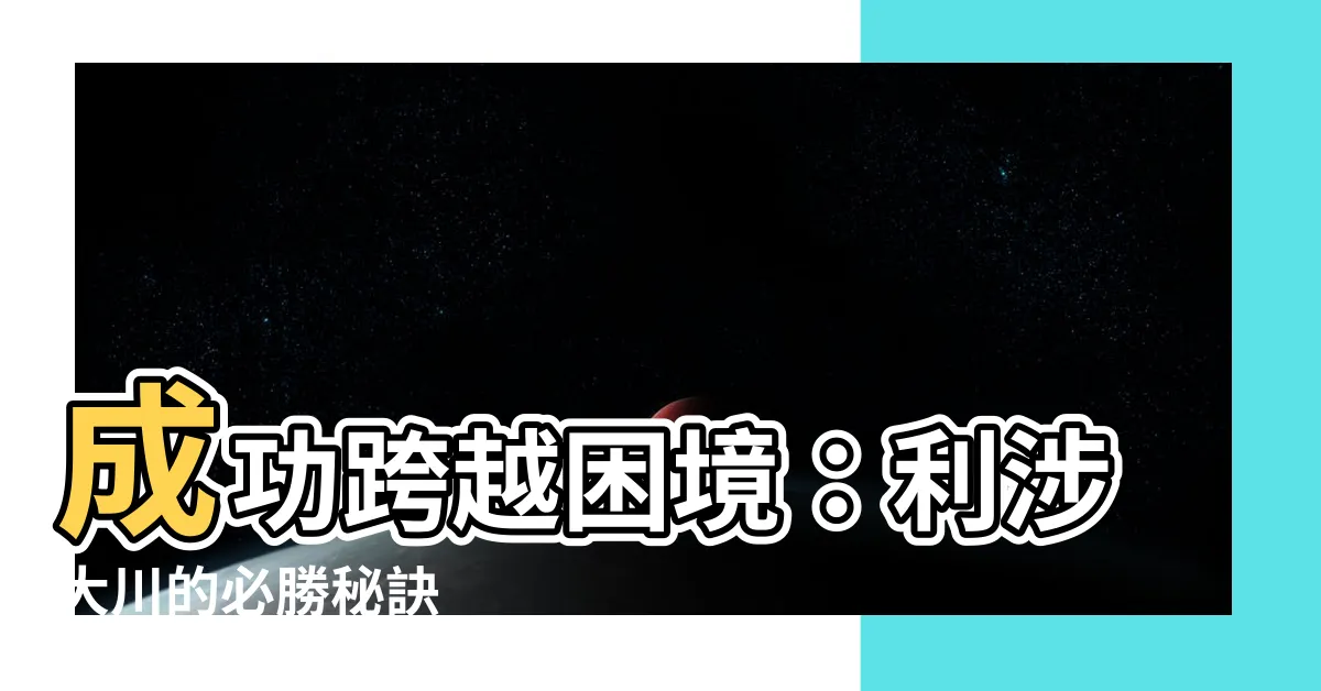 【利涉大川】成功跨越困境：利涉大川的必勝秘訣