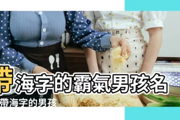 【海字 霸氣 名字大全男孩名字大全】帶海字的霸氣男孩名字 |帶海字的男孩名字 |和海字搭配的男孩名字 |