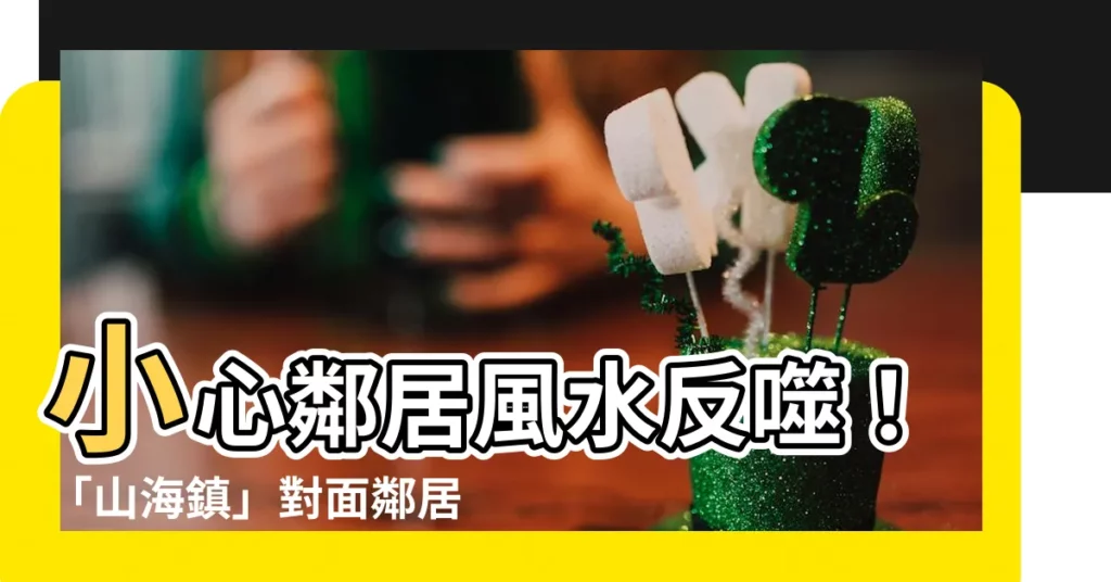 【山海鎮對面鄰居】小心鄰居風水反噬！「山海鎮」對面鄰居，竟害我家運勢差？