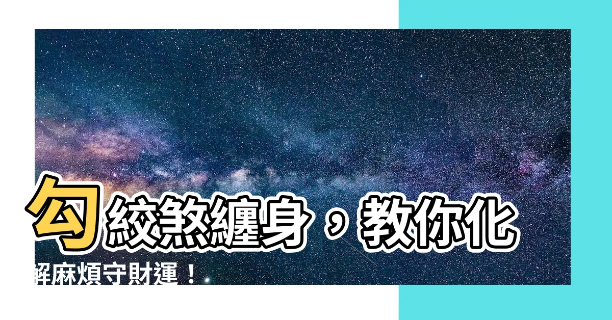 【勾絞化解】勾絞煞纏身，教你化解麻煩守財運！