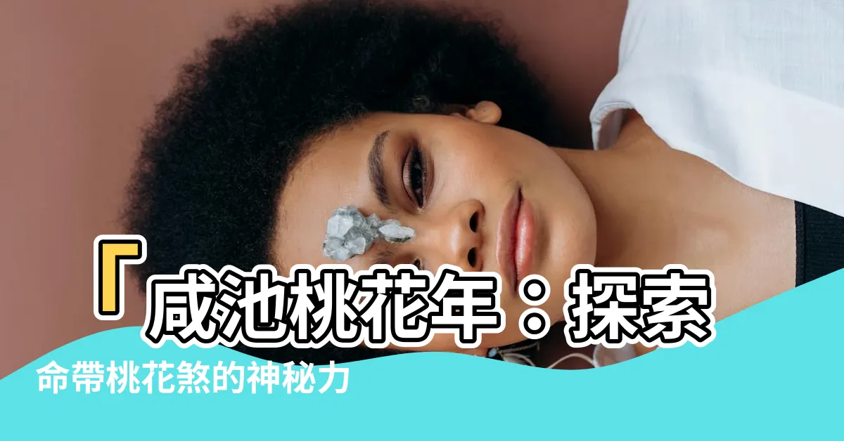 【咸池桃花年】「咸池桃花年：探索命帶桃花煞的神秘力量」